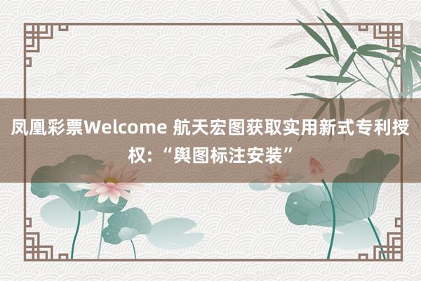 凤凰彩票Welcome 航天宏图获取实用新式专利授权: “舆图标注安装”