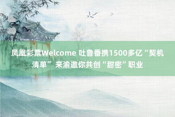 凤凰彩票Welcome 吐鲁番携1500多亿“契机清单” 来渝邀你共创“甜密”职业