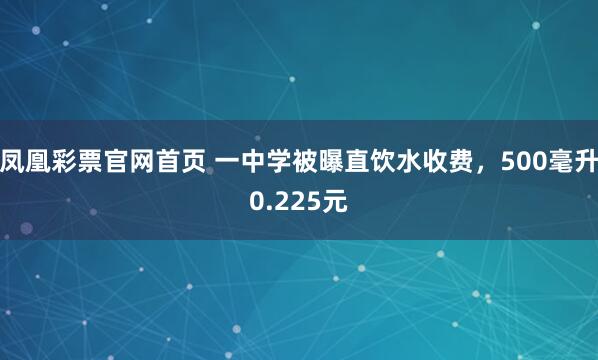 凤凰彩票官网首页 一中学被曝直饮水收费，500毫升0.225元