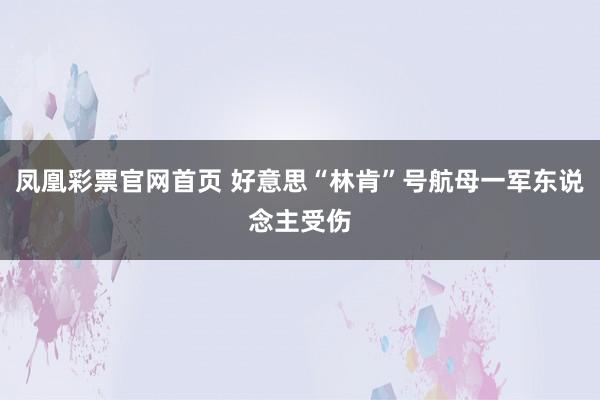 凤凰彩票官网首页 好意思“林肯”号航母一军东说念主受伤