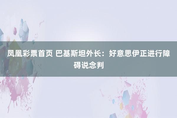 凤凰彩票首页 巴基斯坦外长：好意思伊正进行障碍说念判