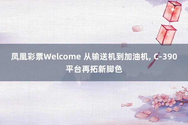 凤凰彩票Welcome 从输送机到加油机， C-390平台再拓新脚色
