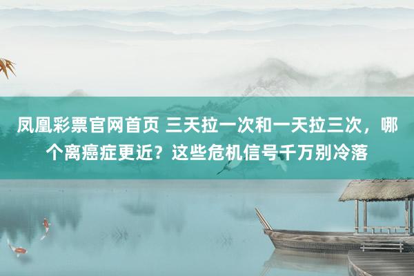 凤凰彩票官网首页 三天拉一次和一天拉三次，哪个离癌症更近？这些危机信号千万别冷落