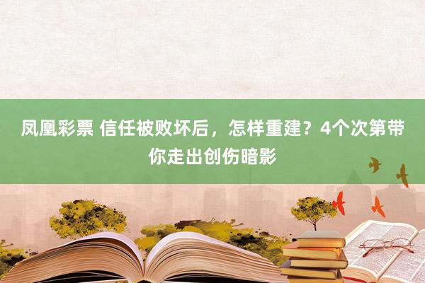 凤凰彩票 信任被败坏后，怎样重建？4个次第带你走出创伤暗影