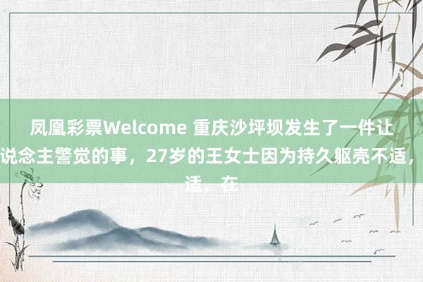 凤凰彩票Welcome 重庆沙坪坝发生了一件让东说念主警觉的事，27岁的王女士因为持久躯壳不适，在
