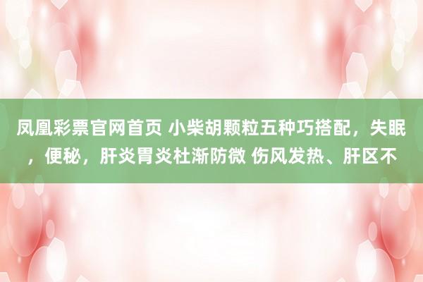 凤凰彩票官网首页 小柴胡颗粒五种巧搭配，失眠，便秘，肝炎胃炎杜渐防微 伤风发热、肝区不