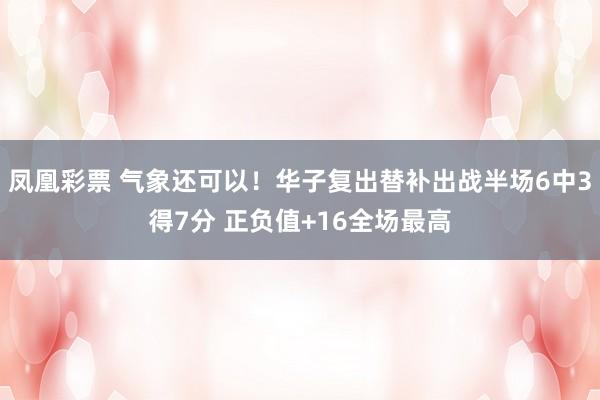 凤凰彩票 气象还可以！华子复出替补出战半场6中3得7分 正负值+16全场最高
