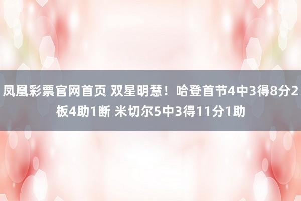 凤凰彩票官网首页 双星明慧！哈登首节4中3得8分2板4助1断 米切尔5中3得11分1助