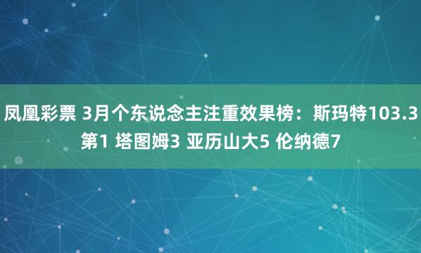 凤凰彩票 3月个东说念主注重效果榜：斯玛特103.3第1 塔图姆3 亚历山大5 伦纳德7