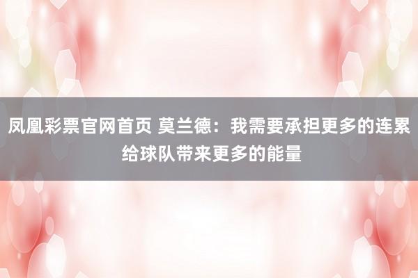 凤凰彩票官网首页 莫兰德：我需要承担更多的连累 给球队带来更多的能量