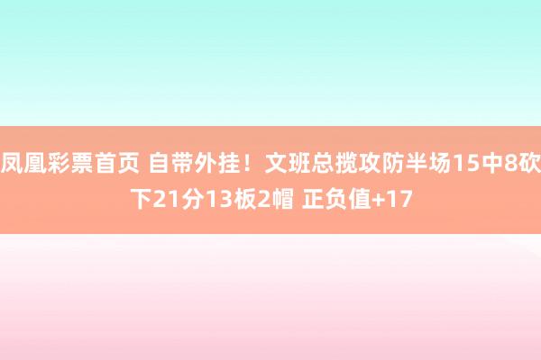凤凰彩票首页 自带外挂！文班总揽攻防半场15中8砍下21分13板2帽 正负值+17