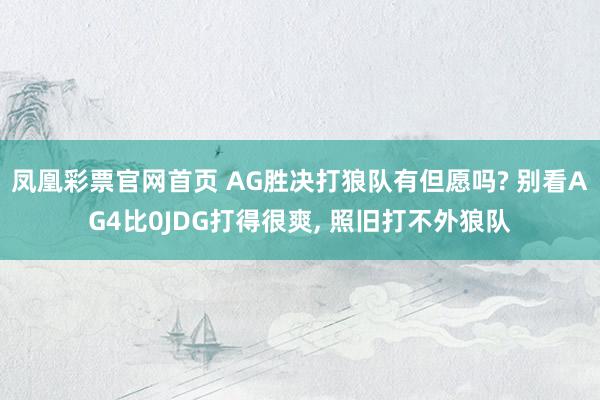 凤凰彩票官网首页 AG胜决打狼队有但愿吗? 别看AG4比0JDG打得很爽， 照旧打不外狼队