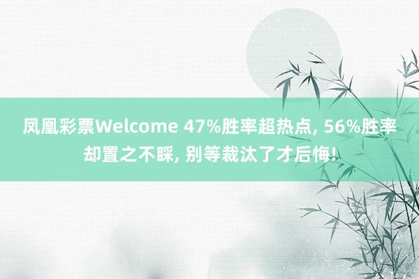 凤凰彩票Welcome 47%胜率超热点， 56%胜率却置之不睬， 别等裁汰了才后悔!