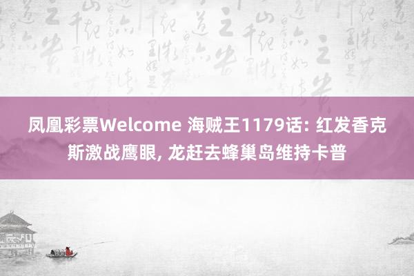 凤凰彩票Welcome 海贼王1179话: 红发香克斯激战鹰眼， 龙赶去蜂巢岛维持卡普