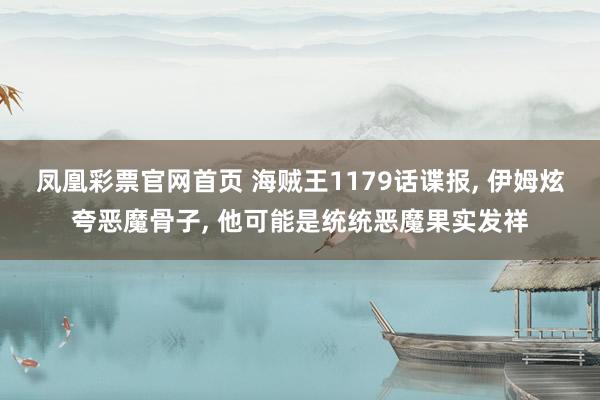 凤凰彩票官网首页 海贼王1179话谍报， 伊姆炫夸恶魔骨子， 他可能是统统恶魔果实发祥