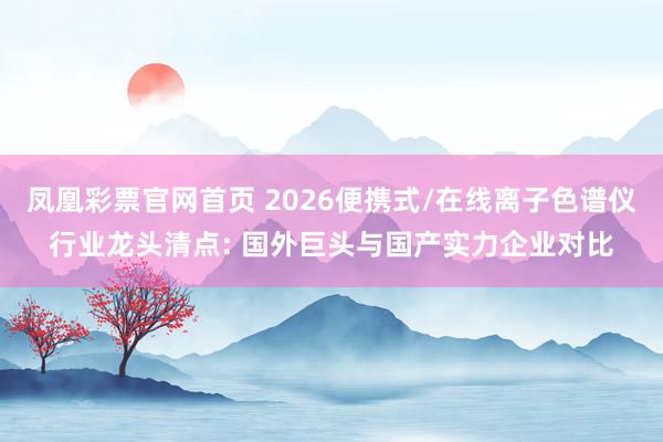 凤凰彩票官网首页 2026便携式/在线离子色谱仪行业龙头清点: 国外巨头与国产实力企业对比
