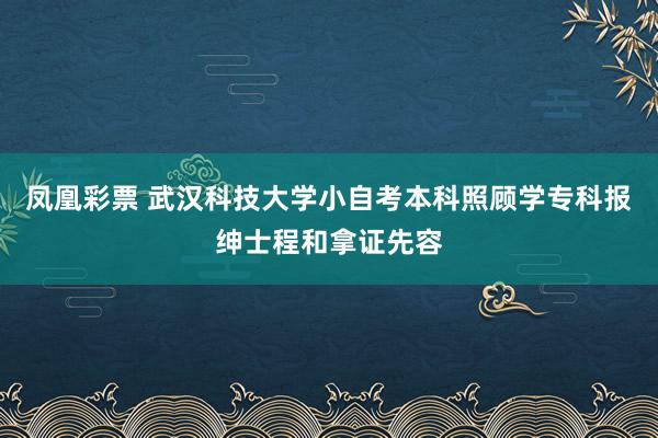 凤凰彩票 武汉科技大学小自考本科照顾学专科报绅士程和拿证先容
