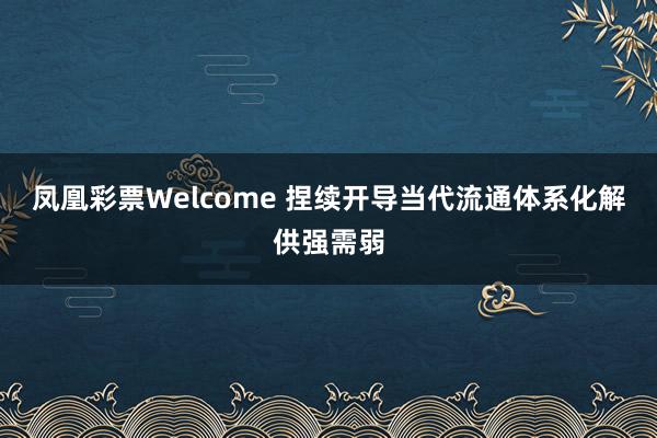 凤凰彩票Welcome 捏续开导当代流通体系化解供强需弱