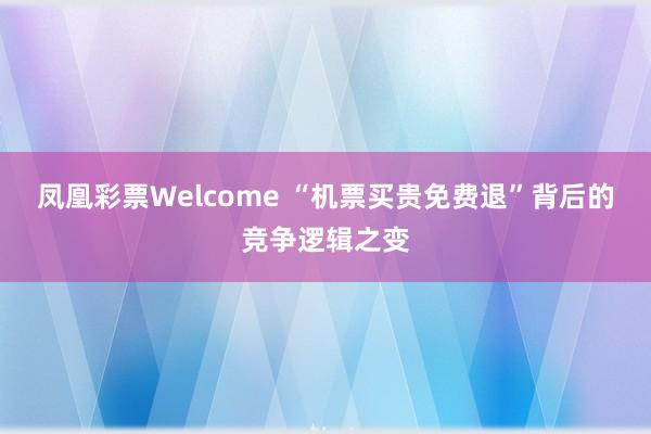 凤凰彩票Welcome “机票买贵免费退”背后的竞争逻辑之变