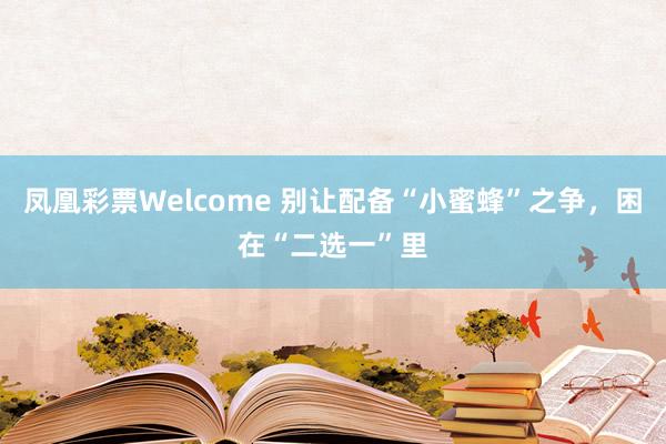 凤凰彩票Welcome 别让配备“小蜜蜂”之争，困在“二选一”里