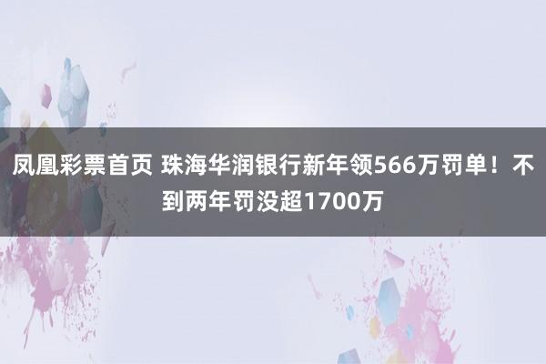 凤凰彩票首页 珠海华润银行新年领566万罚单！不到两年罚没超1700万