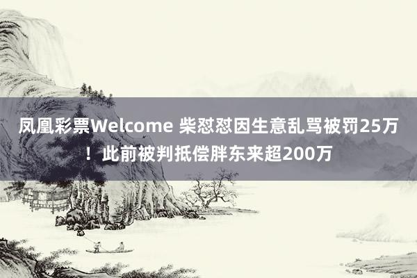 凤凰彩票Welcome 柴怼怼因生意乱骂被罚25万！此前被判抵偿胖东来超200万