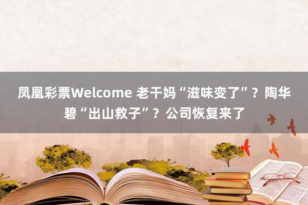 凤凰彩票Welcome 老干妈“滋味变了”？陶华碧“出山救子”？公司恢复来了