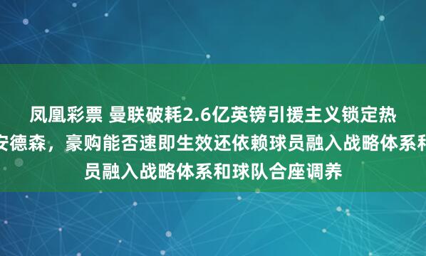 凤凰彩票 曼联破耗2.6亿英镑引援主义锁定热刺托纳利纽卡安德森，豪购能否速即生效还依赖球员融入战略体系和球队合座调养