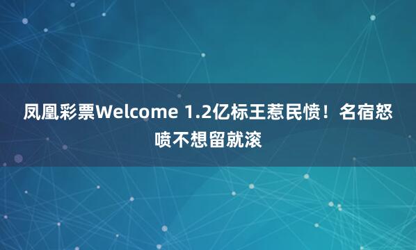凤凰彩票Welcome 1.2亿标王惹民愤！名宿怒喷不想留就滚