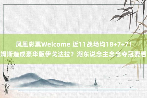 凤凰彩票Welcome 近11战场均18+7+7!詹姆斯造成豪华版伊戈达拉?湖东说念主念念夺冠要看他