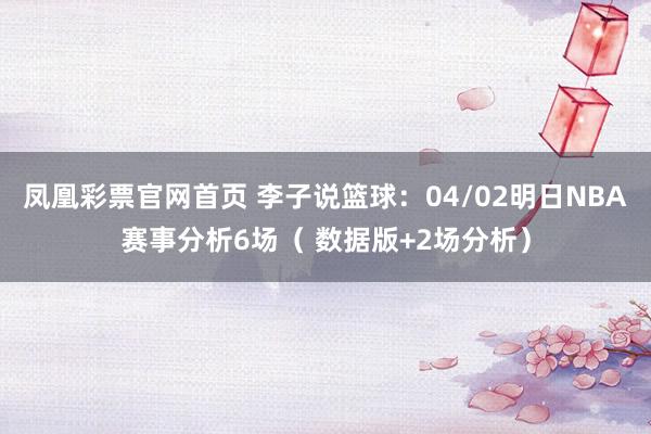 凤凰彩票官网首页 李子说篮球：04/02明日NBA赛事分析6场（ 数据版+2场分析）