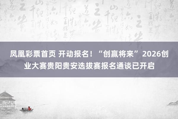 凤凰彩票首页 开动报名！“创赢将来” 2026创业大赛贵阳贵安选拔赛报名通谈已开启