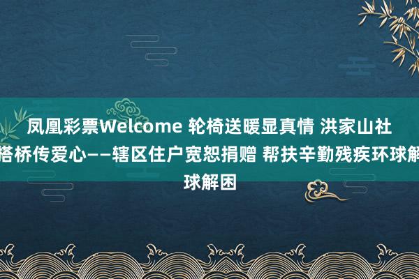 凤凰彩票Welcome 轮椅送暖显真情 洪家山社区搭桥传爱心——辖区住户宽恕捐赠 帮扶辛勤残疾环球解困