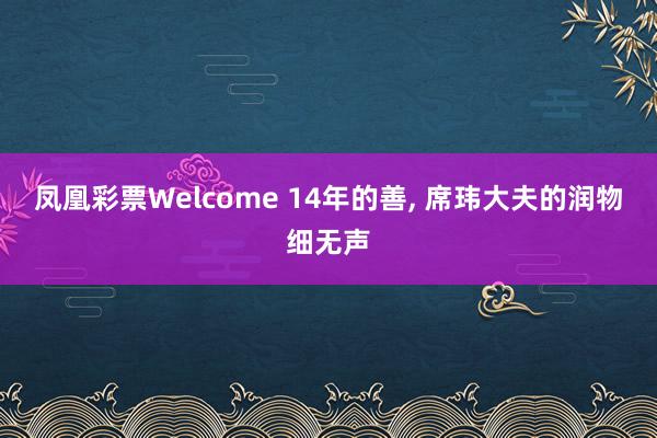 凤凰彩票Welcome 14年的善， 席玮大夫的润物细无声