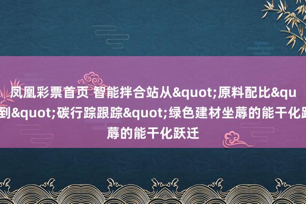 凤凰彩票首页 智能拌合站从"原料配比"到"碳行踪跟踪"绿色建材坐蓐的能干化跃迁