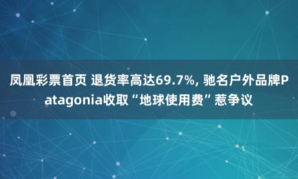 凤凰彩票首页 退货率高达69.7%， 驰名户外品牌Patagonia收取“地球使用费”惹争议