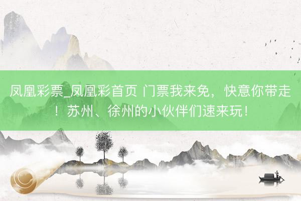 凤凰彩票_凤凰彩首页 门票我来免，快意你带走！苏州、徐州的小伙伴们速来玩！