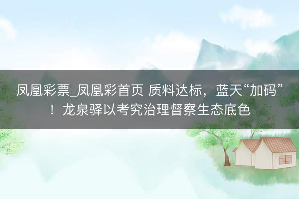 凤凰彩票_凤凰彩首页 质料达标，蓝天“加码”！龙泉驿以考究治理督察生态底色