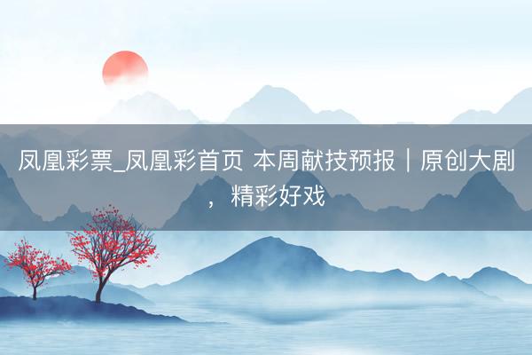 凤凰彩票_凤凰彩首页 本周献技预报|原创大剧,精彩好戏