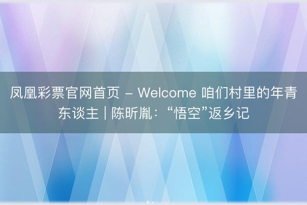 凤凰彩票官网首页 - Welcome 咱们村里的年青东谈主 | 陈昕胤：“悟空”返乡记