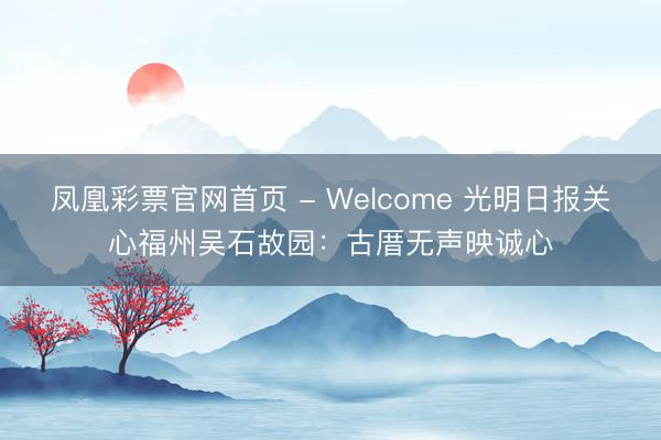 凤凰彩票官网首页 - Welcome 光明日报关心福州吴石故园：古厝无声映诚心