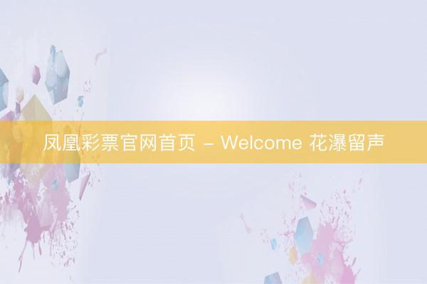 凤凰彩票官网首页 - Welcome 花瀑留声