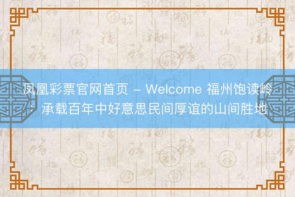 凤凰彩票官网首页 - Welcome 福州饱读岭：承载百年中好意思民间厚谊的山间胜地