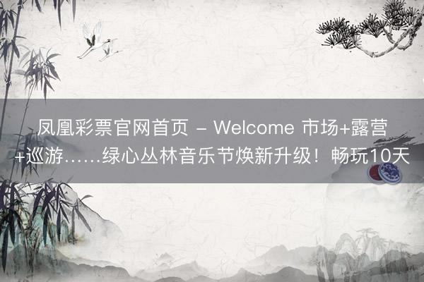凤凰彩票官网首页 - Welcome 市场+露营+巡游……绿心丛林音乐节焕新升级！畅玩10天