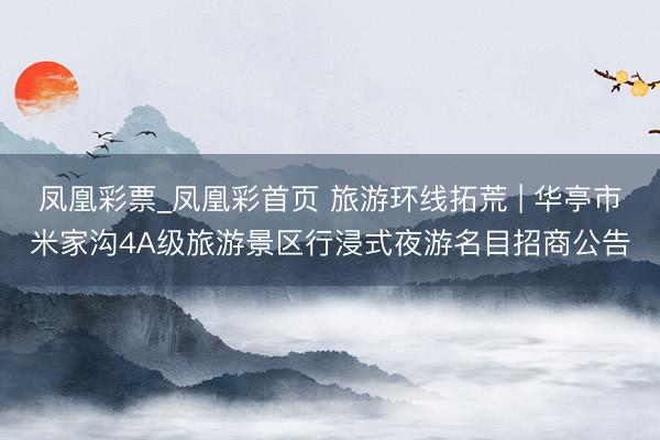 凤凰彩票_凤凰彩首页 旅游环线拓荒 | 华亭市米家沟4A级旅游景区行浸式夜游名目招商公告