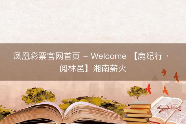 凤凰彩票官网首页 - Welcome 【鹿纪行 · 阅林邑】湘南薪火