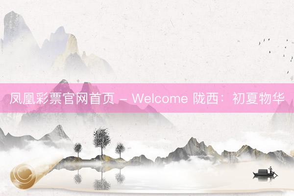 凤凰彩票官网首页 - Welcome 陇西：初夏物华