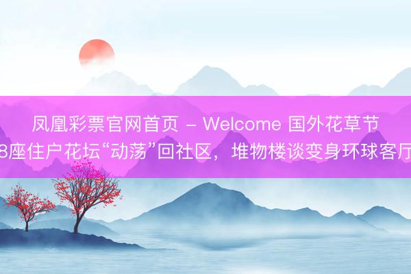 凤凰彩票官网首页 - Welcome 国外花草节8座住户花坛“动荡”回社区，堆物楼谈变身环球客厅