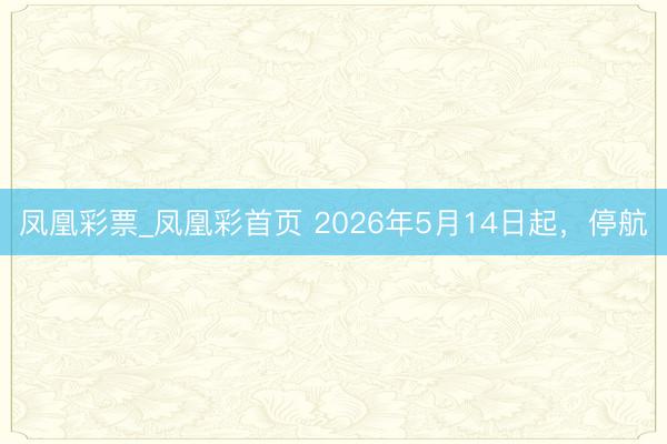 凤凰彩票_凤凰彩首页 2026年5月14日起，停航
