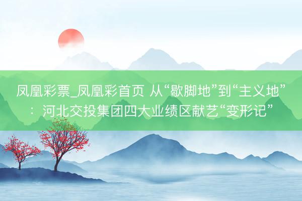 凤凰彩票_凤凰彩首页 从“歇脚地”到“主义地”：河北交投集团四大业绩区献艺“变形记”